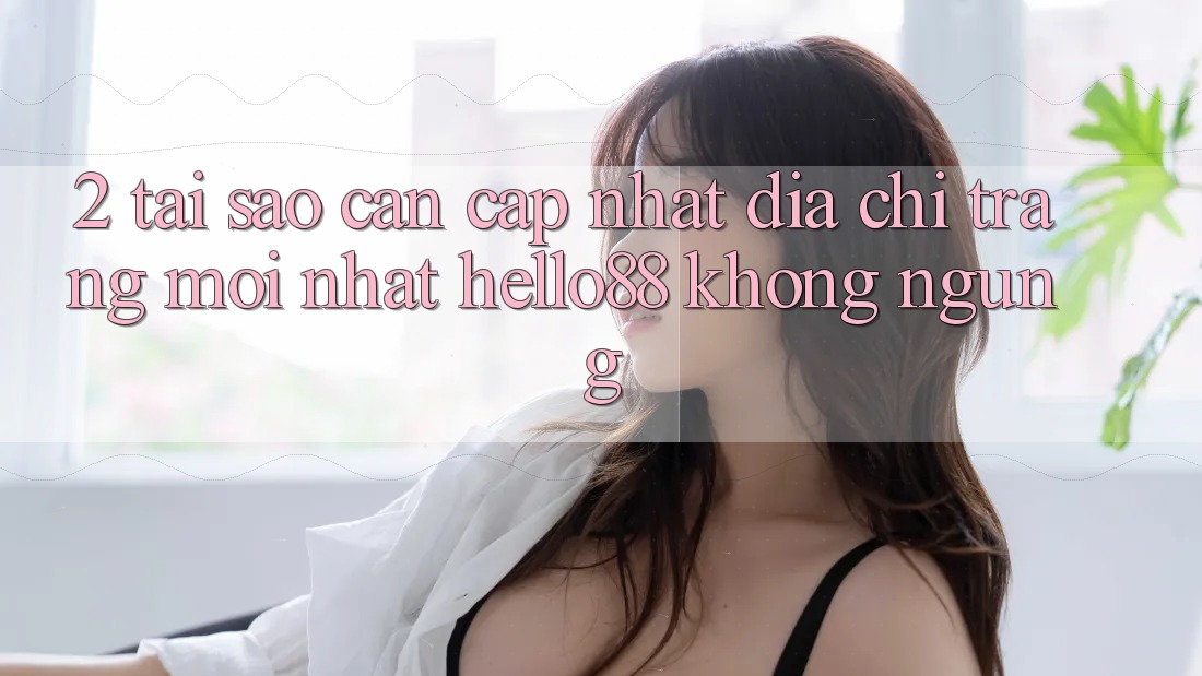 2. Tại Sao Cần Cập Nhật “Địa chỉ trang Mới nhất Hello88” Không ngừng? 2. Tại Sao Cần Cập Nhật “Địa chỉ trang Mới nhất Hello88” Không ngừng?
