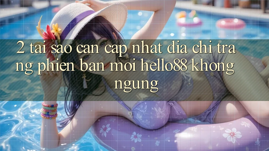 2. Tại Sao Cần Cập Nhật “Địa chỉ trang Phiên bản mới Hello88” Không ngừng? 2. Tại Sao Cần Cập Nhật “Địa chỉ trang Phiên bản mới Hello88” Không ngừng?