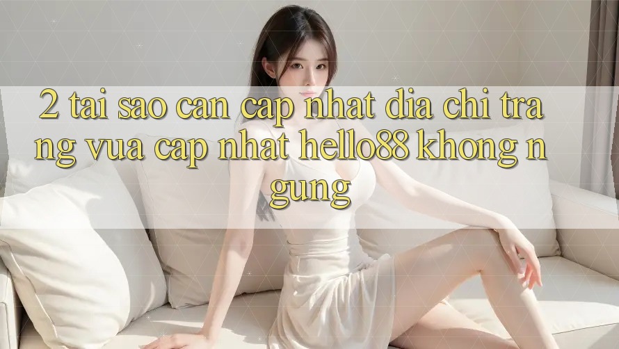 2. Tại Sao Cần Cập Nhật “Địa chỉ trang Vừa cập nhật Hello88” Không ngừng? 2. Tại Sao Cần Cập Nhật “Địa chỉ trang Vừa cập nhật Hello88” Không ngừng?