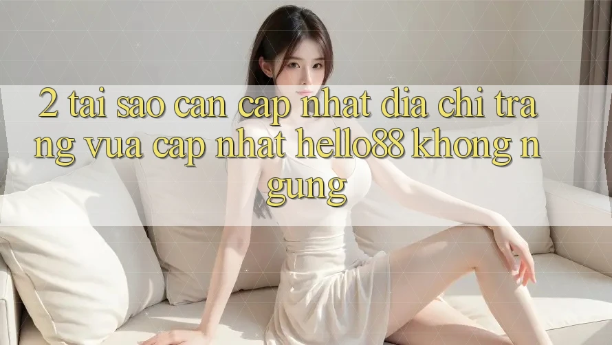 2. Tại Sao Cần Cập Nhật “Địa chỉ trang Vừa cập nhật Hello88” Không ngừng? 2. Tại Sao Cần Cập Nhật “Địa chỉ trang Vừa cập nhật Hello88” Không ngừng?