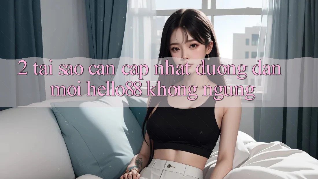 2. Tại Sao Cần Cập Nhật “Đường dẫn Mới Hello88” Không ngừng? 2. Tại Sao Cần Cập Nhật “Đường dẫn Mới Hello88” Không ngừng?