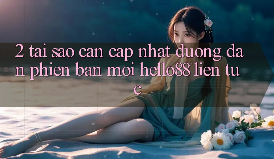 2. Tại Sao Cần Cập Nhật “Đường dẫn Phiên bản mới Hello88” Liên tục? 2. Tại Sao Cần Cập Nhật “Đường dẫn Phiên bản mới Hello88” Liên tục?
