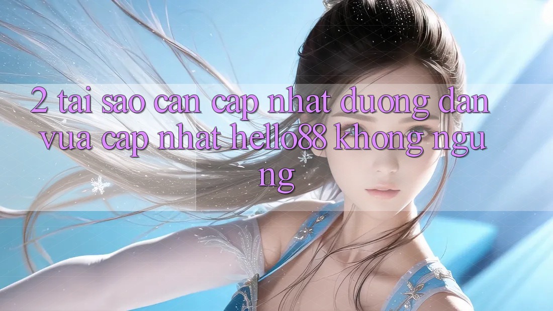 2. Tại Sao Cần Cập Nhật “Đường dẫn Vừa cập nhật Hello88” Không ngừng? 2. Tại Sao Cần Cập Nhật “Đường dẫn Vừa cập nhật Hello88” Không ngừng?