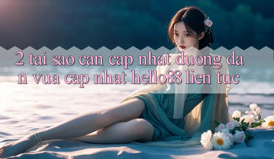 2. Tại Sao Cần Cập Nhật “Đường dẫn Vừa cập nhật Hello88” Liên tục?