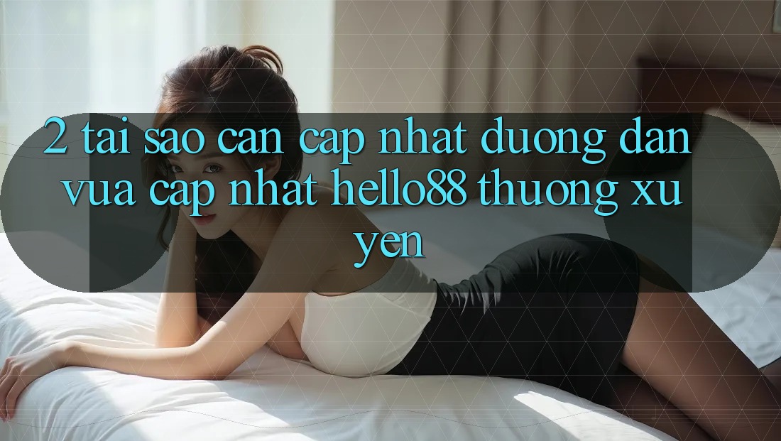 2. Tại Sao Cần Cập Nhật “Đường dẫn Vừa cập nhật Hello88” Thường Xuyên? 2. Tại Sao Cần Cập Nhật “Đường dẫn Vừa cập nhật Hello88” Thường Xuyên?