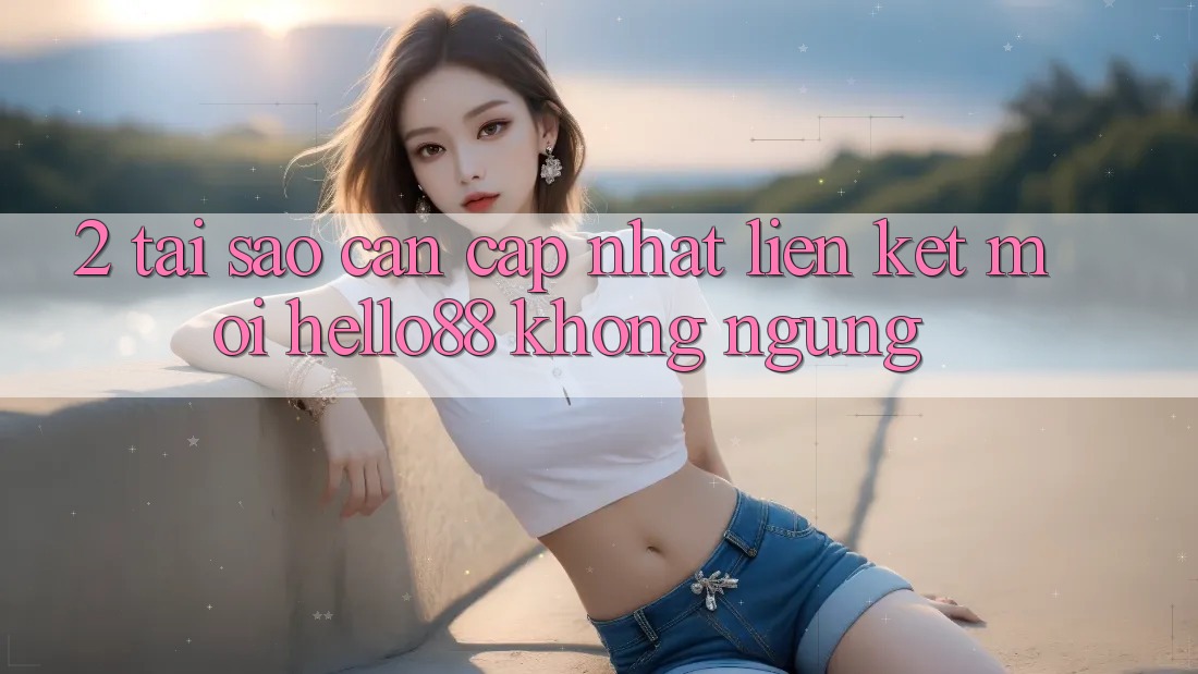 2. Tại Sao Cần Cập Nhật “Liên kết Mới Hello88” Không ngừng? 2. Tại Sao Cần Cập Nhật “Liên kết Mới Hello88” Không ngừng?
