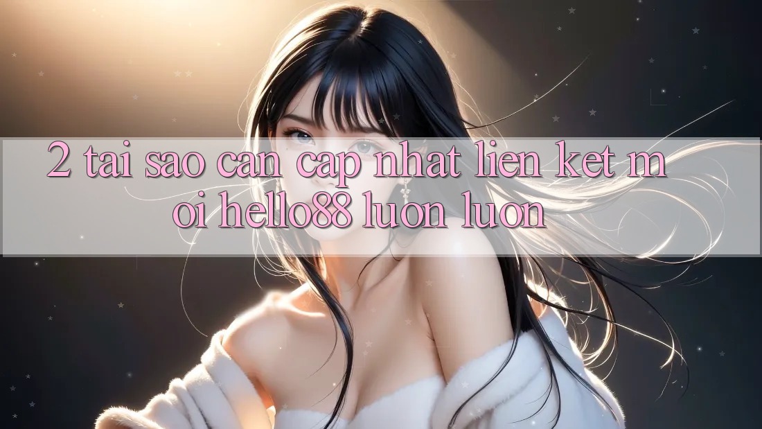 2. Tại Sao Cần Cập Nhật “Liên kết Mới Hello88” Luôn luôn? 2. Tại Sao Cần Cập Nhật “Liên kết Mới Hello88” Luôn luôn?