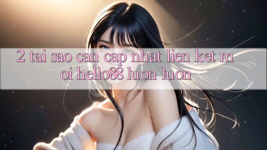 2. Tại Sao Cần Cập Nhật “Liên kết Mới Hello88” Luôn luôn? 2. Tại Sao Cần Cập Nhật “Liên kết Mới Hello88” Luôn luôn?