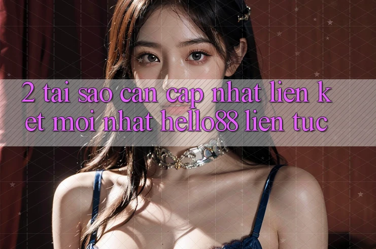 2. Tại Sao Cần Cập Nhật “Liên kết Mới nhất Hello88” Liên tục? 2. Tại Sao Cần Cập Nhật “Liên kết Mới nhất Hello88” Liên tục?