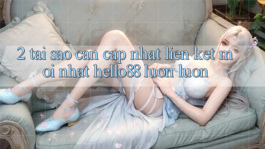 2. Tại Sao Cần Cập Nhật “Liên kết Mới nhất Hello88” Luôn luôn? 2. Tại Sao Cần Cập Nhật “Liên kết Mới nhất Hello88” Luôn luôn?