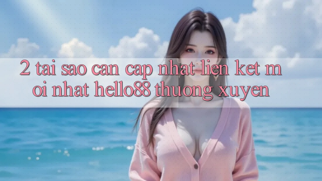 2. Tại Sao Cần Cập Nhật “Liên kết Mới nhất Hello88” Thường Xuyên? 2. Tại Sao Cần Cập Nhật “Liên kết Mới nhất Hello88” Thường Xuyên?