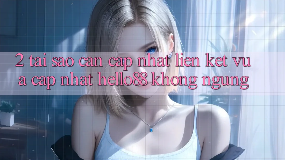 2. Tại Sao Cần Cập Nhật “Liên kết Vừa cập nhật Hello88” Không ngừng? 2. Tại Sao Cần Cập Nhật “Liên kết Vừa cập nhật Hello88” Không ngừng?