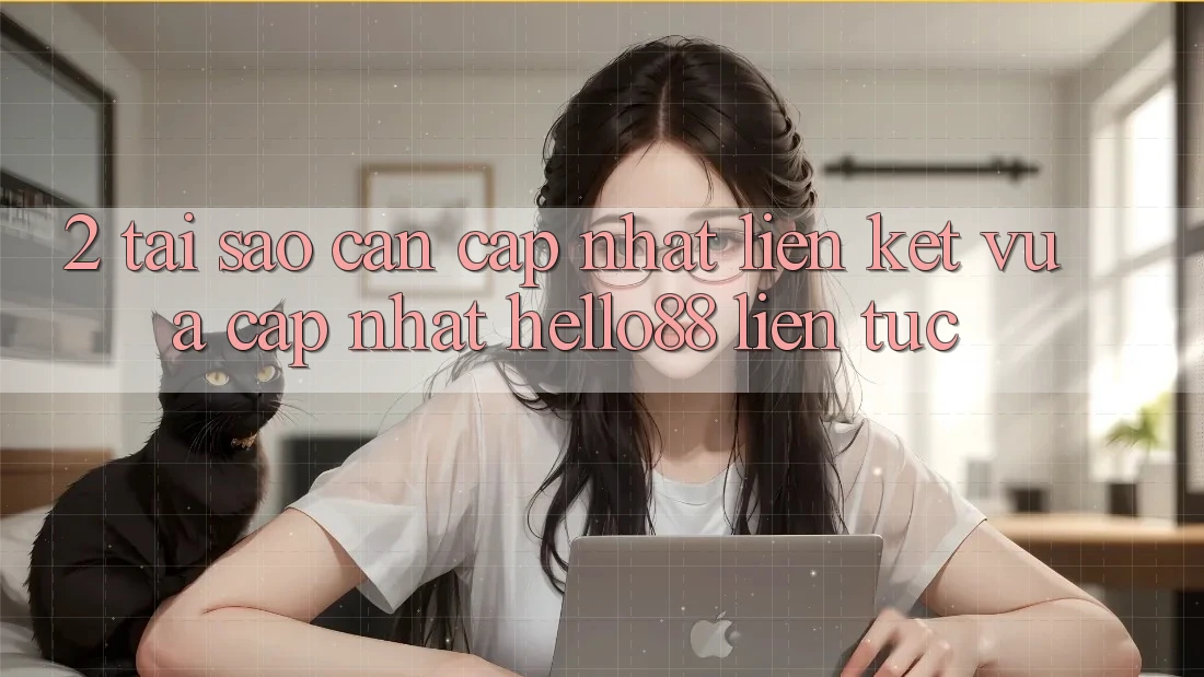 2. Tại Sao Cần Cập Nhật “Liên kết Vừa cập nhật Hello88” Liên tục?