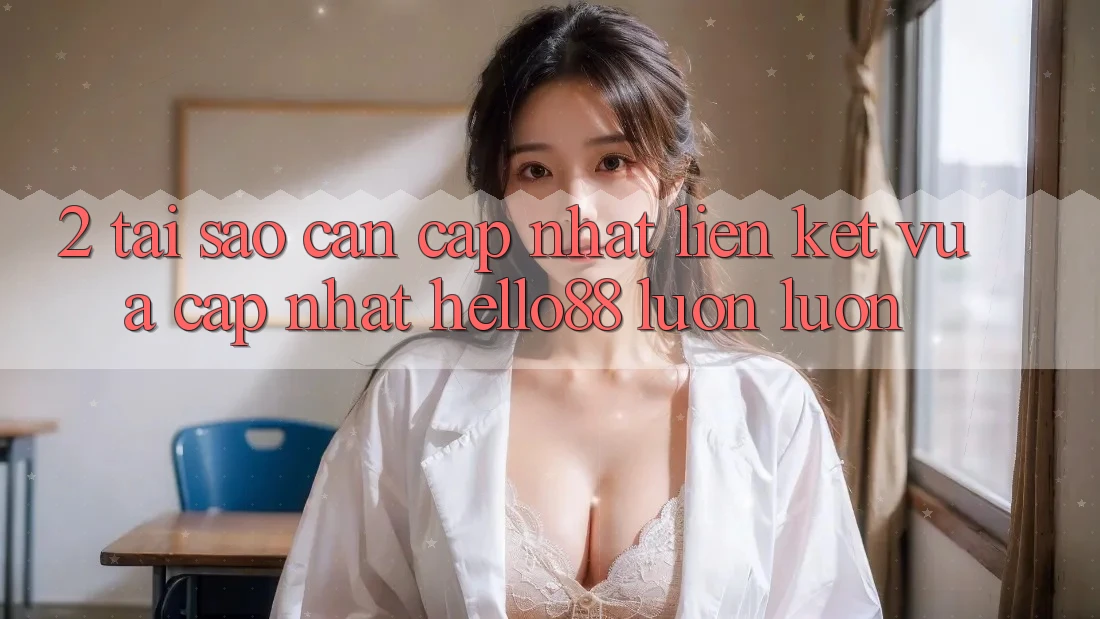 2. Tại Sao Cần Cập Nhật “Liên kết Vừa cập nhật Hello88” Luôn luôn? 2. Tại Sao Cần Cập Nhật “Liên kết Vừa cập nhật Hello88” Luôn luôn?