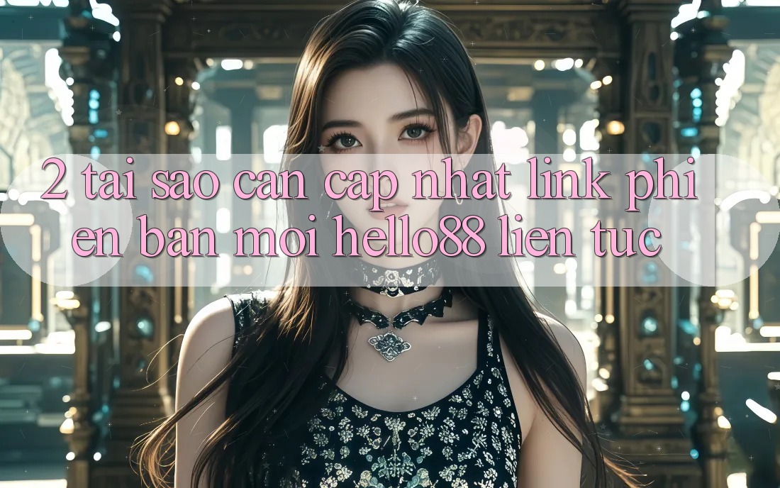 2. Tại Sao Cần Cập Nhật “Link Phiên bản mới Hello88” Liên tục? 2. Tại Sao Cần Cập Nhật “Link Phiên bản mới Hello88” Liên tục?