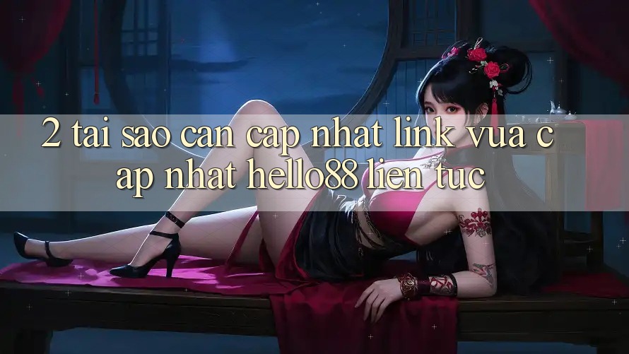 2. Tại Sao Cần Cập Nhật “Link Vừa cập nhật Hello88” Liên tục?