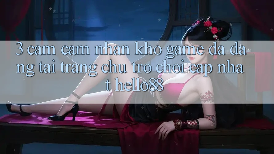 3. Cảm cảm nhận Kho Game Đa Dạng Tại Trang chủ Trò chơi Cập Nhật Hello88 3. Cảm cảm nhận Kho Game Đa Dạng Tại Trang chủ Trò chơi Cập Nhật Hello88