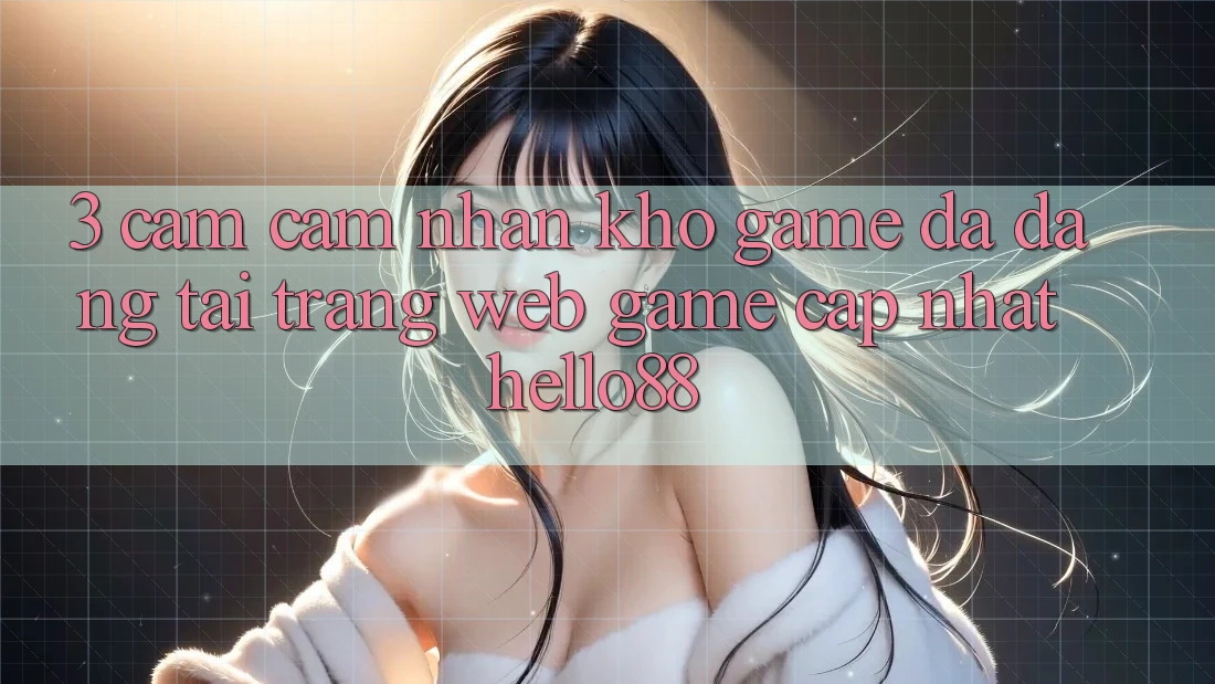 3. Cảm cảm nhận Kho Game Đa Dạng Tại Trang web Game Cập Nhật Hello88 3. Cảm cảm nhận Kho Game Đa Dạng Tại Trang web Game Cập Nhật Hello88