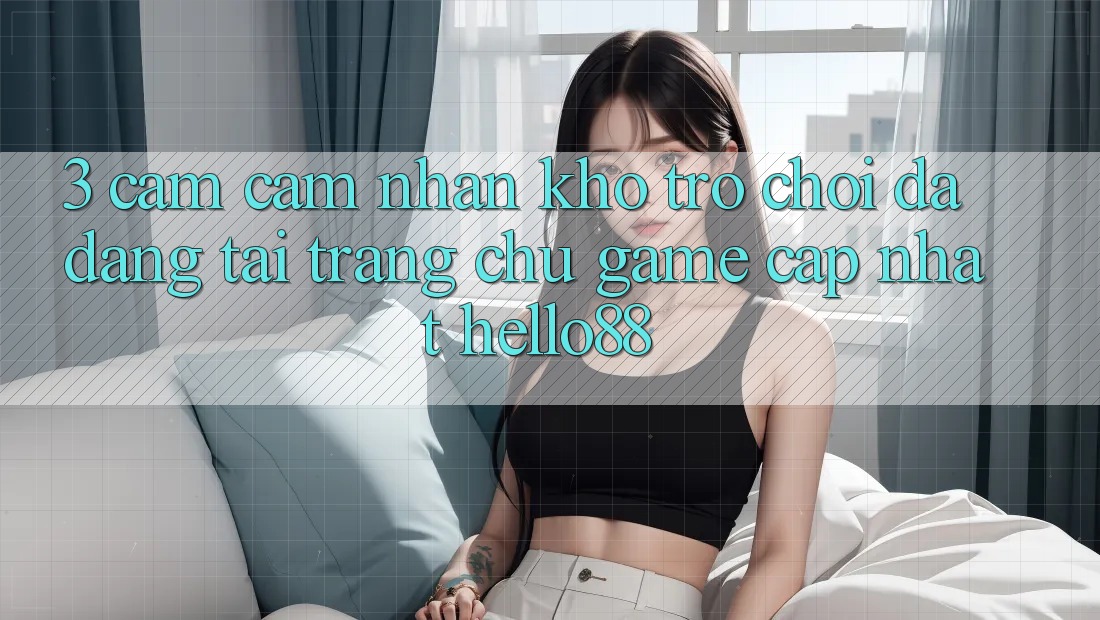 3. Cảm cảm nhận Kho Trò chơi Đa Dạng Tại Trang chủ Game Cập Nhật Hello88 3. Cảm cảm nhận Kho Trò chơi Đa Dạng Tại Trang chủ Game Cập Nhật Hello88