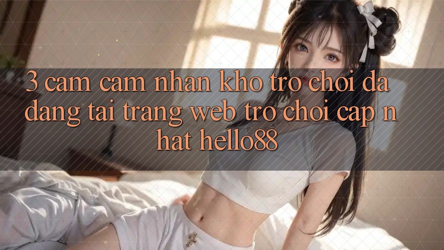 3. Cảm cảm nhận Kho Trò chơi Đa Dạng Tại Trang web Trò chơi Cập Nhật Hello88 3. Cảm cảm nhận Kho Trò chơi Đa Dạng Tại Trang web Trò chơi Cập Nhật Hello88