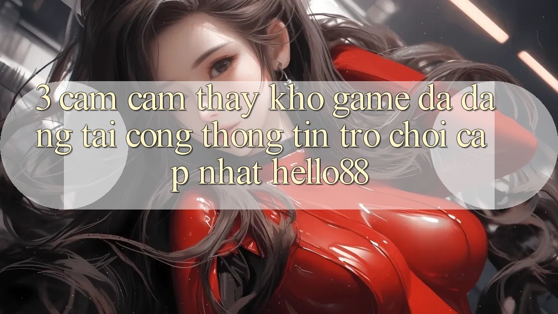 3. Cảm cảm thấy Kho Game Đa Dạng Tại Cổng thông tin Trò chơi Cập Nhật Hello88 3. Cảm cảm thấy Kho Game Đa Dạng Tại Cổng thông tin Trò chơi Cập Nhật Hello88