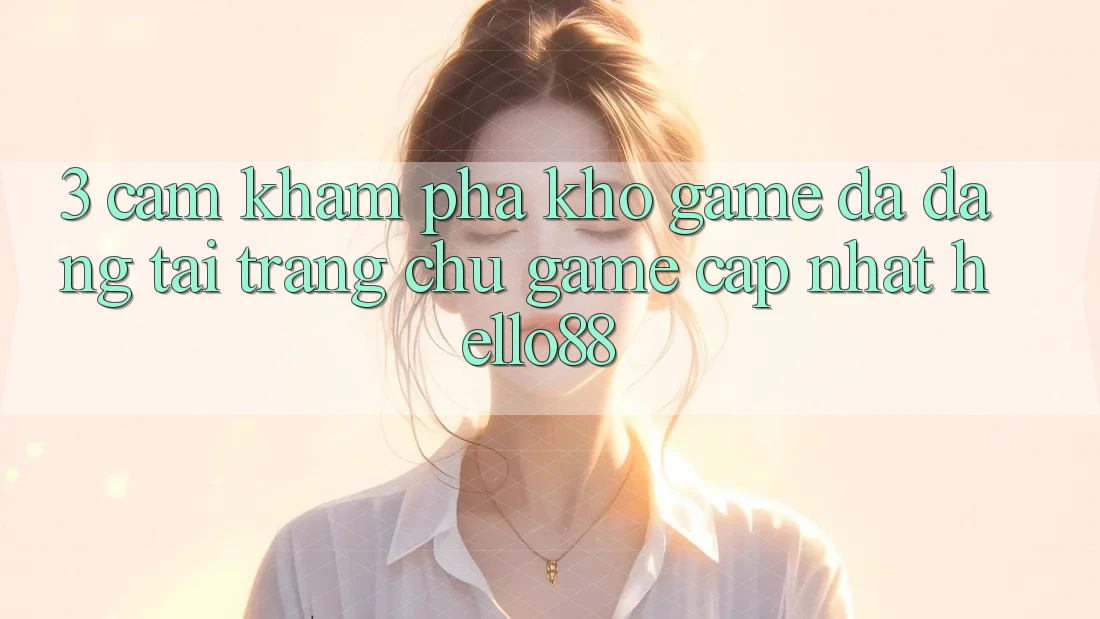 3. Cảm khám phá Kho Game Đa Dạng Tại Trang chủ Game Cập Nhật Hello88 3. Cảm khám phá Kho Game Đa Dạng Tại Trang chủ Game Cập Nhật Hello88