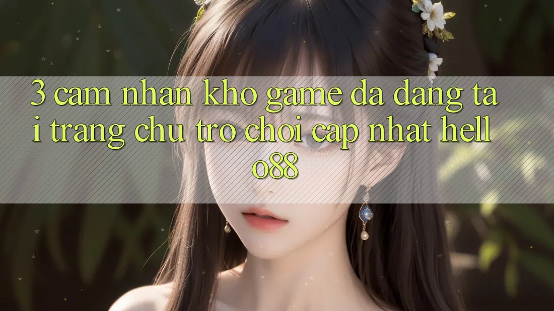 3. Cảm nhận Kho Game Đa Dạng Tại Trang chủ Trò chơi Cập Nhật Hello88 3. Cảm nhận Kho Game Đa Dạng Tại Trang chủ Trò chơi Cập Nhật Hello88