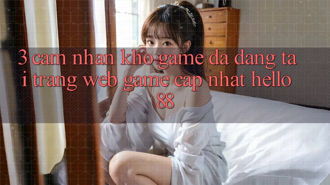 3. Cảm nhận Kho Game Đa Dạng Tại Trang web Game Cập Nhật Hello88 3. Cảm nhận Kho Game Đa Dạng Tại Trang web Game Cập Nhật Hello88