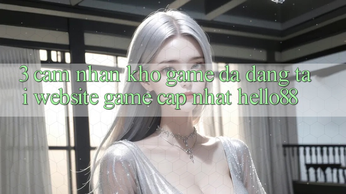 3. Cảm nhận Kho Game Đa Dạng Tại Website Game Cập Nhật Hello88 3. Cảm nhận Kho Game Đa Dạng Tại Website Game Cập Nhật Hello88
