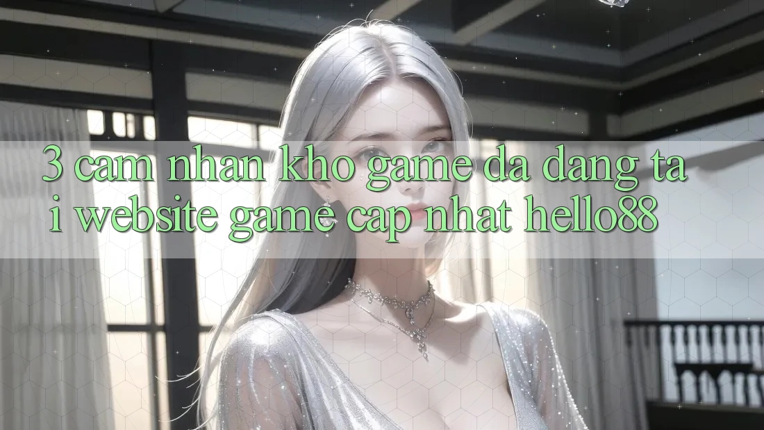 3. Cảm nhận Kho Game Đa Dạng Tại Website Game Cập Nhật Hello88 3. Cảm nhận Kho Game Đa Dạng Tại Website Game Cập Nhật Hello88