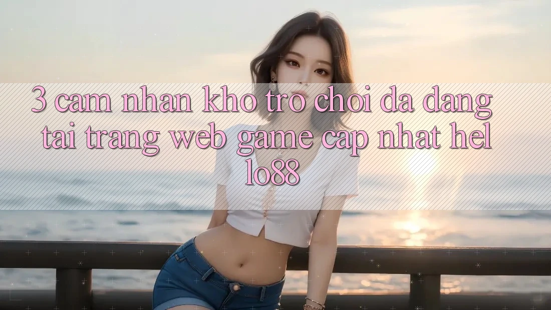 3. Cảm nhận Kho Trò chơi Đa Dạng Tại Trang web Game Cập Nhật Hello88 3. Cảm nhận Kho Trò chơi Đa Dạng Tại Trang web Game Cập Nhật Hello88