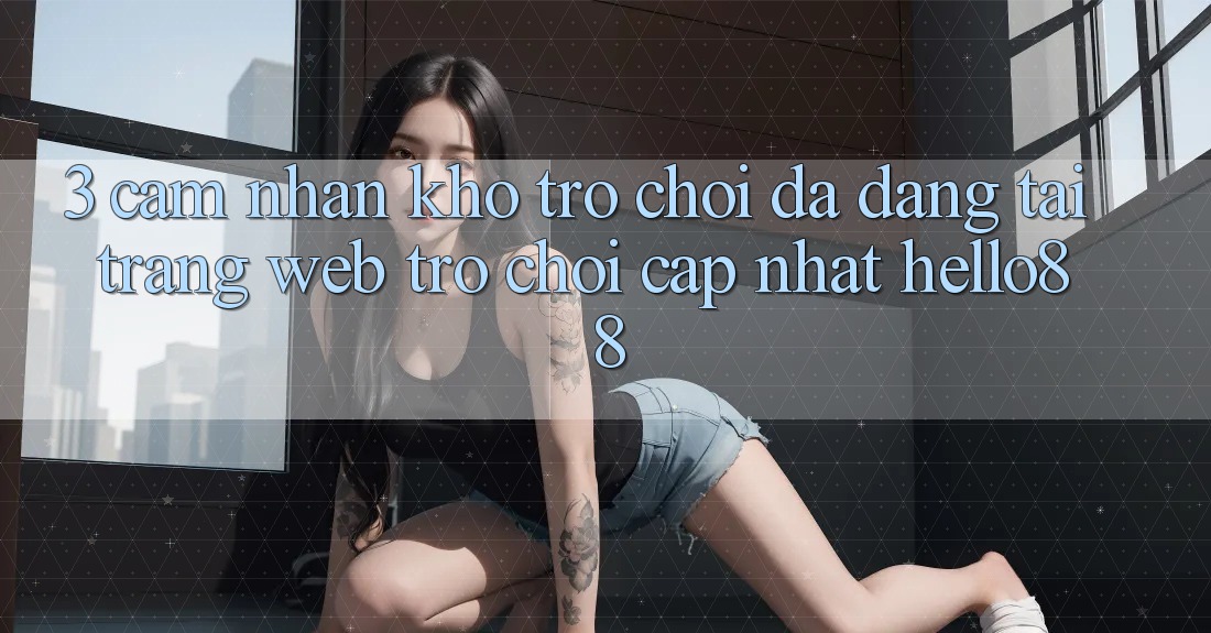 3. Cảm nhận Kho Trò chơi Đa Dạng Tại Trang web Trò chơi Cập Nhật Hello88 3. Cảm nhận Kho Trò chơi Đa Dạng Tại Trang web Trò chơi Cập Nhật Hello88