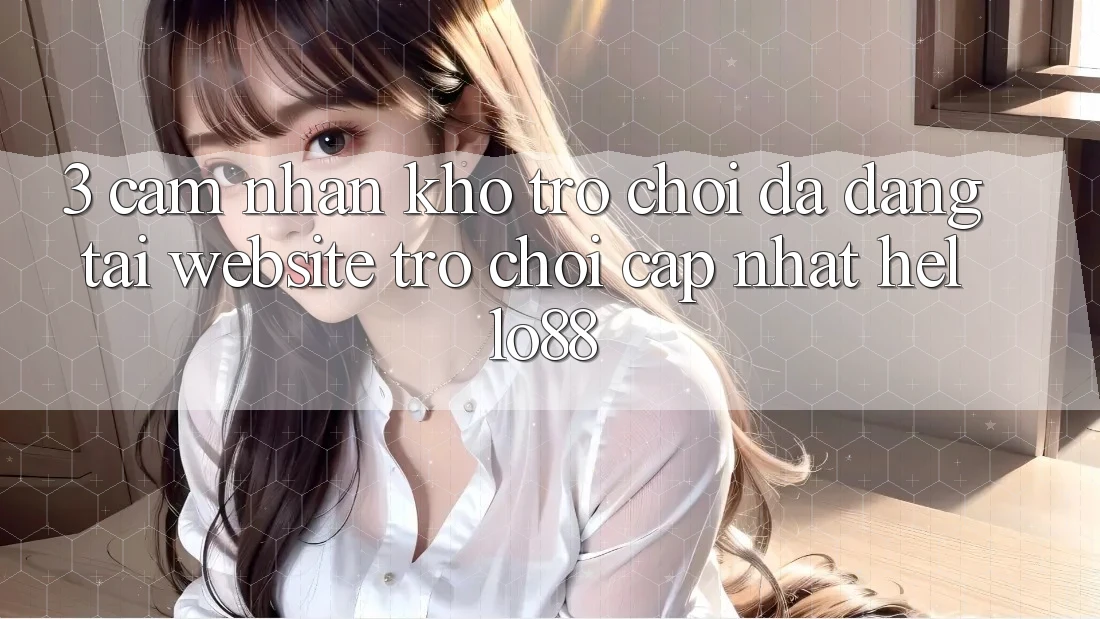 3. Cảm nhận Kho Trò chơi Đa Dạng Tại Website Trò chơi Cập Nhật Hello88 3. Cảm nhận Kho Trò chơi Đa Dạng Tại Website Trò chơi Cập Nhật Hello88
