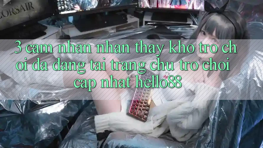 3. Cảm nhận nhận thấy Kho Trò chơi Đa Dạng Tại Trang chủ Trò chơi Cập Nhật Hello88 3. Cảm nhận nhận thấy Kho Trò chơi Đa Dạng Tại Trang chủ Trò chơi Cập Nhật Hello88
