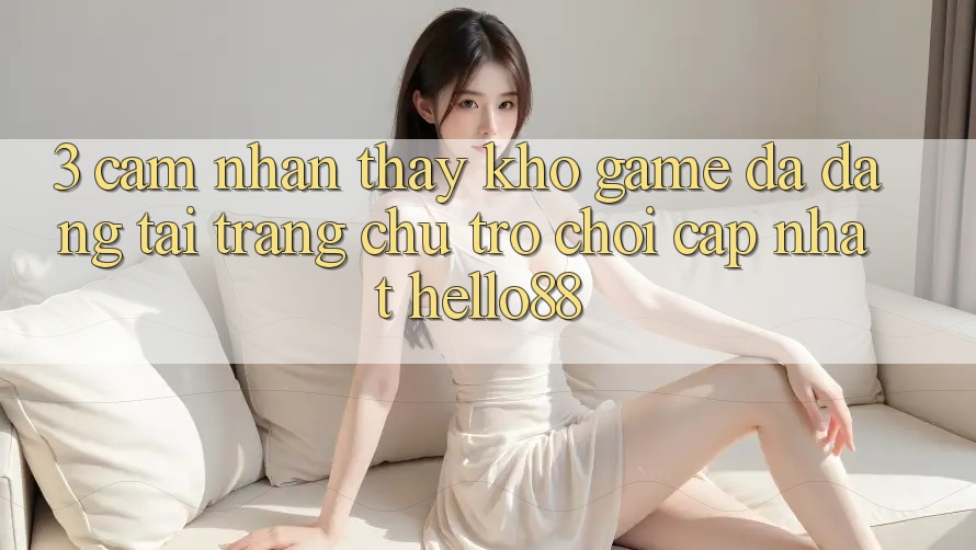 3. Cảm nhận thấy Kho Game Đa Dạng Tại Trang chủ Trò chơi Cập Nhật Hello88 3. Cảm nhận thấy Kho Game Đa Dạng Tại Trang chủ Trò chơi Cập Nhật Hello88