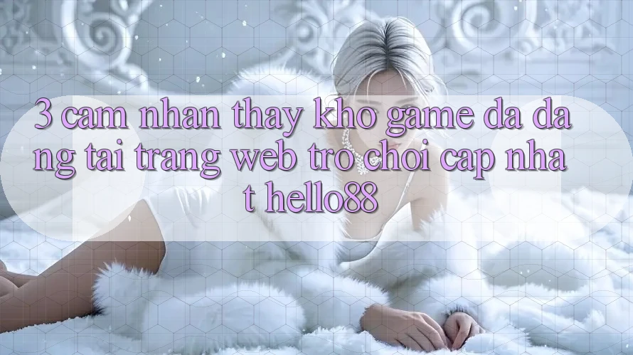 3. Cảm nhận thấy Kho Game Đa Dạng Tại Trang web Trò chơi Cập Nhật Hello88 3. Cảm nhận thấy Kho Game Đa Dạng Tại Trang web Trò chơi Cập Nhật Hello88