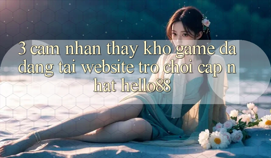 3. Cảm nhận thấy Kho Game Đa Dạng Tại Website Trò chơi Cập Nhật Hello88 3. Cảm nhận thấy Kho Game Đa Dạng Tại Website Trò chơi Cập Nhật Hello88