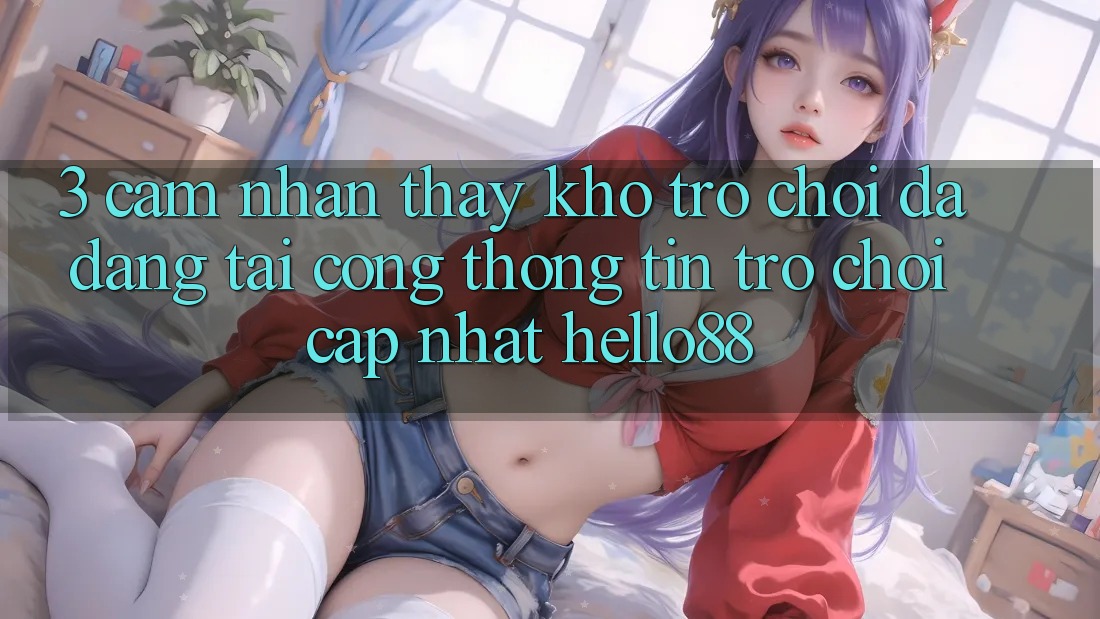3. Cảm nhận thấy Kho Trò chơi Đa Dạng Tại Cổng thông tin Trò chơi Cập Nhật Hello88 3. Cảm nhận thấy Kho Trò chơi Đa Dạng Tại Cổng thông tin Trò chơi Cập Nhật Hello88