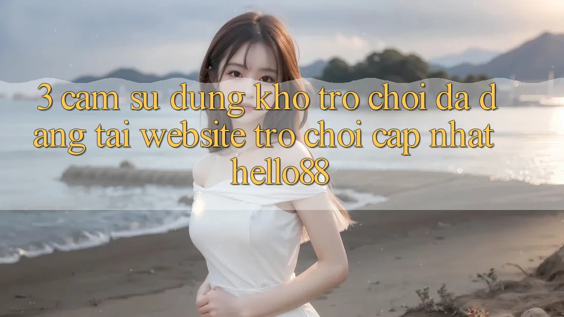 3. Cảm sử dụng Kho Trò chơi Đa Dạng Tại Website Trò chơi Cập Nhật Hello88 3. Cảm sử dụng Kho Trò chơi Đa Dạng Tại Website Trò chơi Cập Nhật Hello88