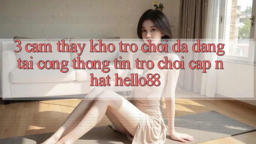 3. Cảm thấy Kho Trò chơi Đa Dạng Tại Cổng thông tin Trò chơi Cập Nhật Hello88 3. Cảm thấy Kho Trò chơi Đa Dạng Tại Cổng thông tin Trò chơi Cập Nhật Hello88