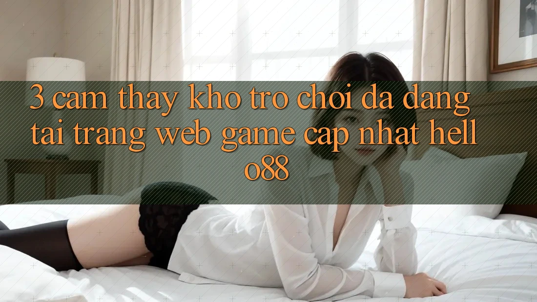 3. Cảm thấy Kho Trò chơi Đa Dạng Tại Trang web Game Cập Nhật Hello88 3. Cảm thấy Kho Trò chơi Đa Dạng Tại Trang web Game Cập Nhật Hello88