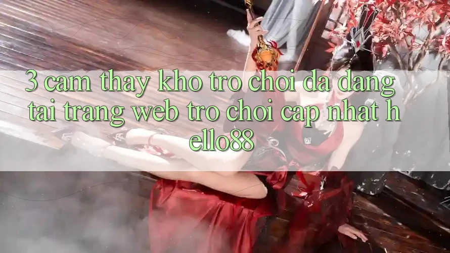 3. Cảm thấy Kho Trò chơi Đa Dạng Tại Trang web Trò chơi Cập Nhật Hello88 3. Cảm thấy Kho Trò chơi Đa Dạng Tại Trang web Trò chơi Cập Nhật Hello88