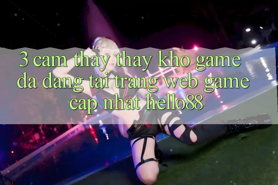 3. Cảm thấy thấy Kho Game Đa Dạng Tại Trang web Game Cập Nhật Hello88