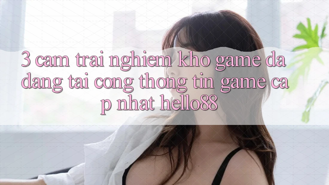 3. Cảm trải nghiệm Kho Game Đa Dạng Tại Cổng thông tin Game Cập Nhật Hello88 3. Cảm trải nghiệm Kho Game Đa Dạng Tại Cổng thông tin Game Cập Nhật Hello88