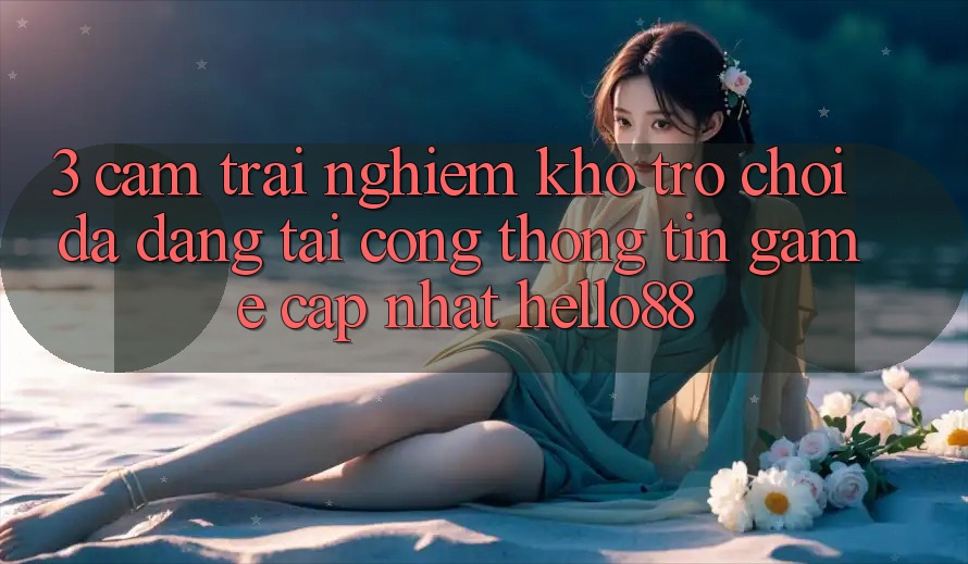 3. Cảm trải nghiệm Kho Trò chơi Đa Dạng Tại Cổng thông tin Game Cập Nhật Hello88 3. Cảm trải nghiệm Kho Trò chơi Đa Dạng Tại Cổng thông tin Game Cập Nhật Hello88