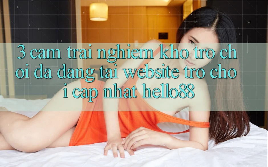 3. Cảm trải nghiệm Kho Trò chơi Đa Dạng Tại Website Trò chơi Cập Nhật Hello88