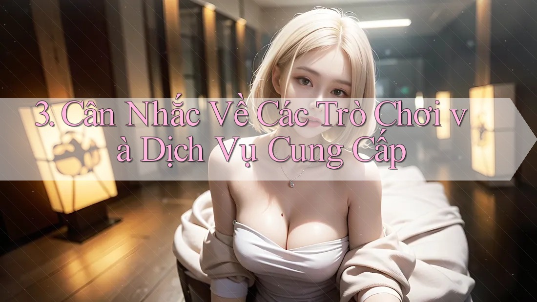 3. Cân Nhắc Về Các Trò Chơi và Dịch Vụ Cung Cấp 3. Cân Nhắc Về Các Trò Chơi và Dịch Vụ Cung Cấp