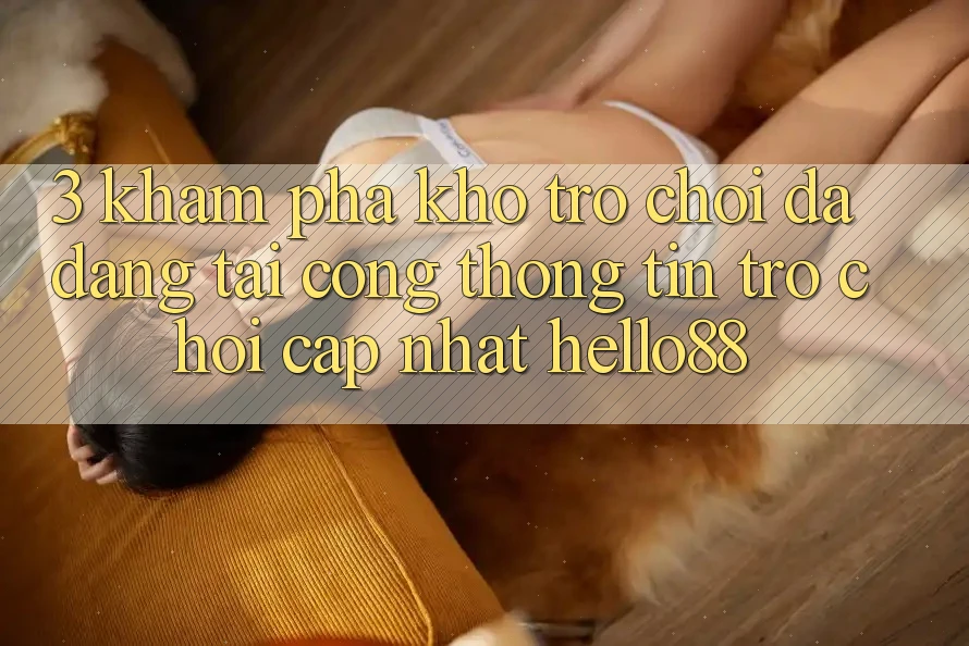 3. Khám phá Kho Trò chơi Đa Dạng Tại Cổng thông tin Trò chơi Cập Nhật Hello88 3. Khám phá Kho Trò chơi Đa Dạng Tại Cổng thông tin Trò chơi Cập Nhật Hello88