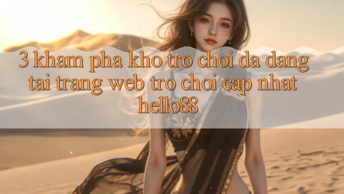 3. Khám phá Kho Trò chơi Đa Dạng Tại Trang web Trò chơi Cập Nhật Hello88 3. Khám phá Kho Trò chơi Đa Dạng Tại Trang web Trò chơi Cập Nhật Hello88