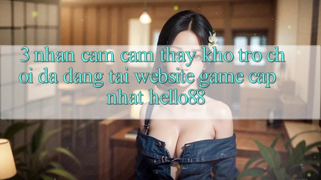 3. Nhận cảm cảm thấy Kho Trò chơi Đa Dạng Tại Website Game Cập Nhật Hello88 3. Nhận cảm cảm thấy Kho Trò chơi Đa Dạng Tại Website Game Cập Nhật Hello88